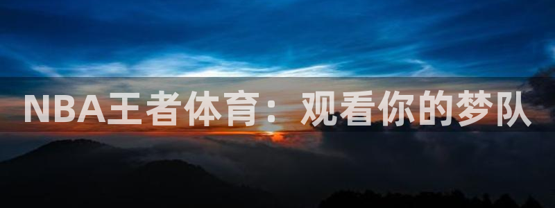 NBA王者体育：观看你的梦队