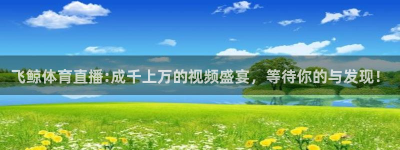 飞鲸体育直播:成千上万的视频盛宴，等待你的与发现！