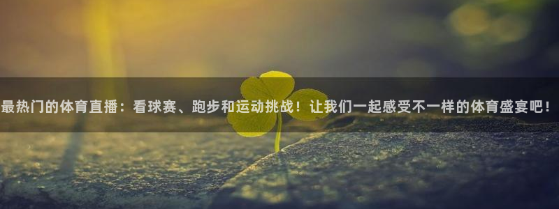 最热门的体育直播：看球赛、跑步和运动挑战！让我们一起感受不一样的体育盛宴吧！