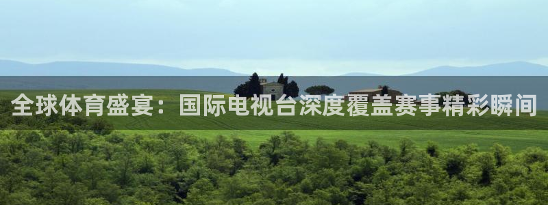 全球体育盛宴：国际电视台深度覆盖赛事精彩瞬间