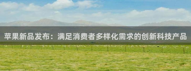 苹果新品发布：满足消费者多样化需求的创新科技产品